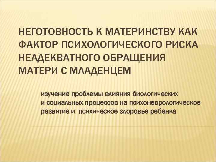 НЕГОТОВНОСТЬ К МАТЕРИНСТВУ КАК ФАКТОР ПСИХОЛОГИЧЕСКОГО РИСКА НЕАДЕКВАТНОГО ОБРАЩЕНИЯ МАТЕРИ С МЛАДЕНЦЕМ изучение проблемы
