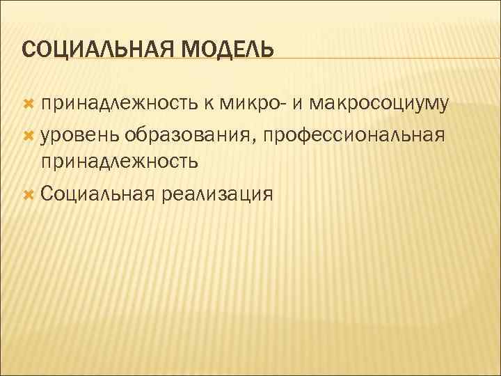 СОЦИАЛЬНАЯ МОДЕЛЬ принадлежность к микро- и макросоциуму уровень образования, профессиональная принадлежность Социальная реализация 