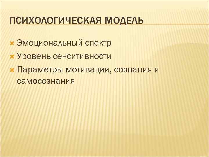 ПСИХОЛОГИЧЕСКАЯ МОДЕЛЬ Эмоциональный спектр Уровень сенситивности Параметры мотивации, сознания и самосознания 