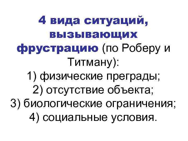 4 вида ситуаций, вызывающих фрустрацию (по Роберу и Титману): 1) физические преграды; 2) отсутствие