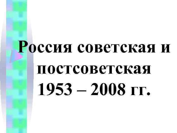 Россия советская и постсоветская 1953 – 2008 гг. 