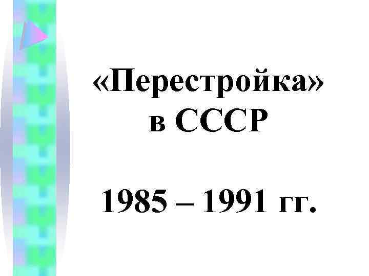  «Перестройка» в СССР 1985 – 1991 гг. 