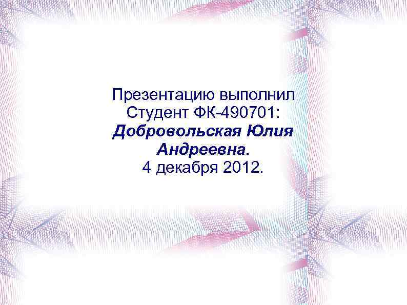 Презентацию выполнил Студент ФК-490701: Добровольская Юлия Андреевна. 4 декабря 2012. 