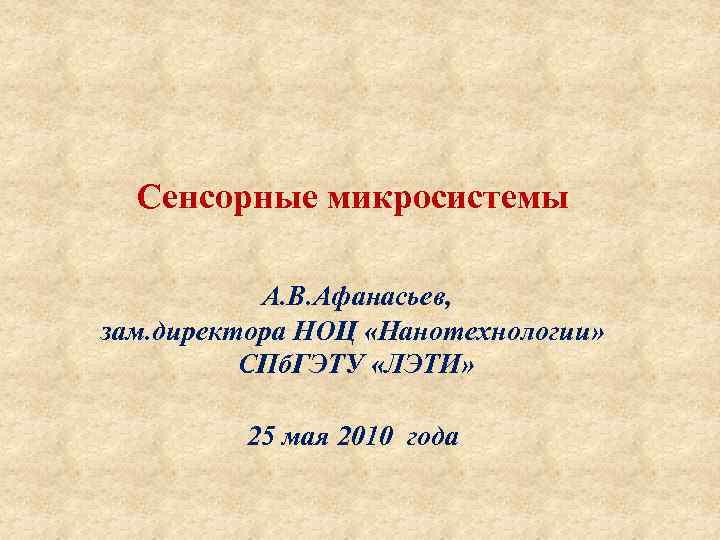 Cенсорные микросистемы А. В. Афанасьев, зам. директора НОЦ «Нанотехнологии» СПб. ГЭТУ «ЛЭТИ» 25 мая