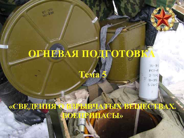 ОГНЕВАЯ ПОДГОТОВКА Тема 5 «СВЕДЕНИЯ О ВЗРЫВЧАТЫХ ВЕЩЕСТВАХ. БОЕПРИПАСЫ» 