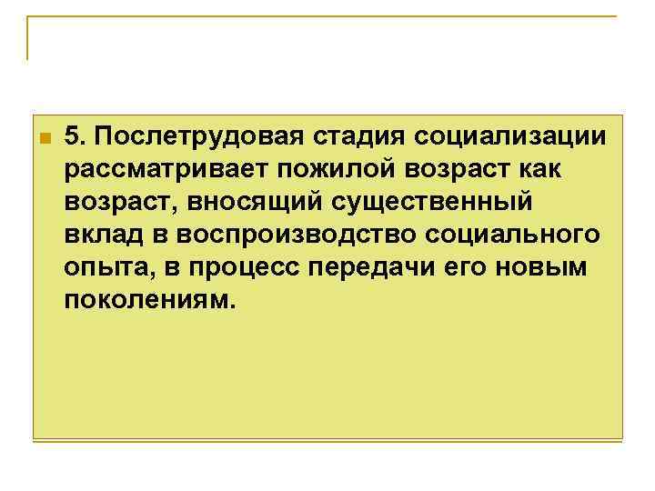 n 5. Послетрудовая стадия социализации рассматривает пожилой возраст как возраст, вносящий существенный вклад в