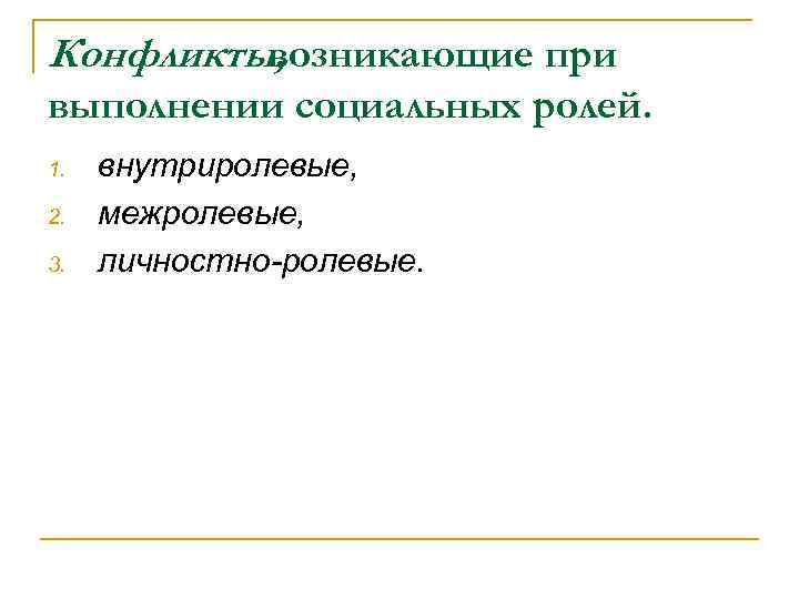 Конфликты, возникающие при выполнении социальных ролей. 1. 2. 3. внутриролевые, межролевые, личностно-ролевые. 