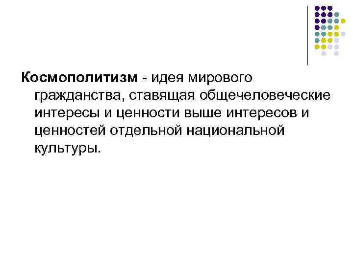 Космополитизм - идея мирового гражданства, ставящая общечеловеческие интересы и ценности выше интересов и ценностей