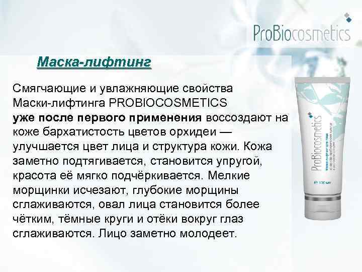 Маска-лифтинг Смягчающие и увлажняющие свойства Маски-лифтинга PROBIOCOSMETICS уже после первого применения воссоздают на коже