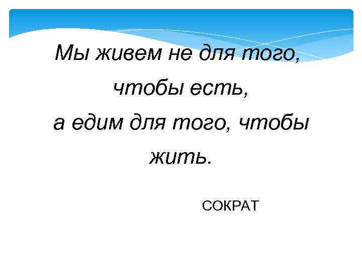 Мы живем не для того, чтобы есть, а едим для того, чтобы жить. СОКРАТ