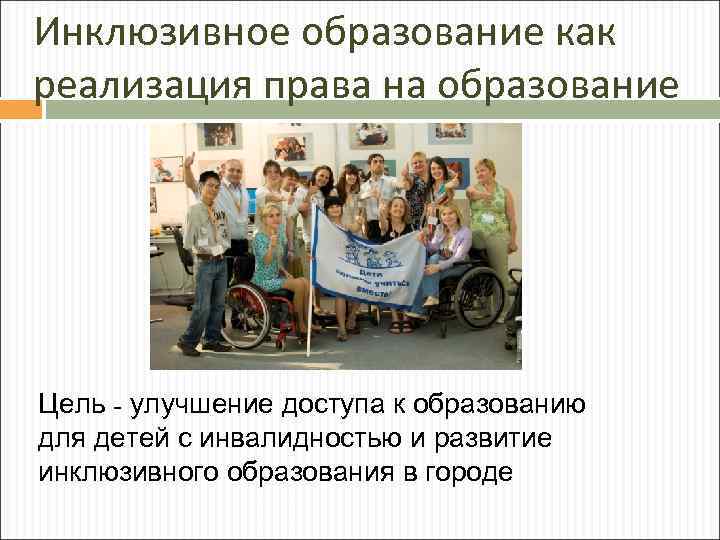 Инклюзивное образование как реализация права на образование Цель - улучшение доступа к образованию для