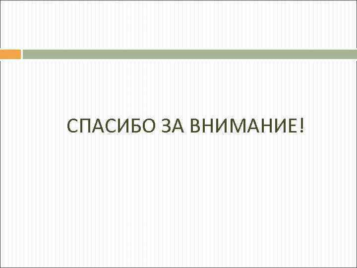 СПАСИБО ЗА ВНИМАНИЕ! 