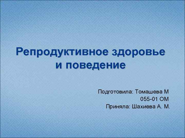 Репродуктивное здоровье и поведение Подготовила: Томашева М 055 -01 ОМ Приняла: Шахиева А. М.