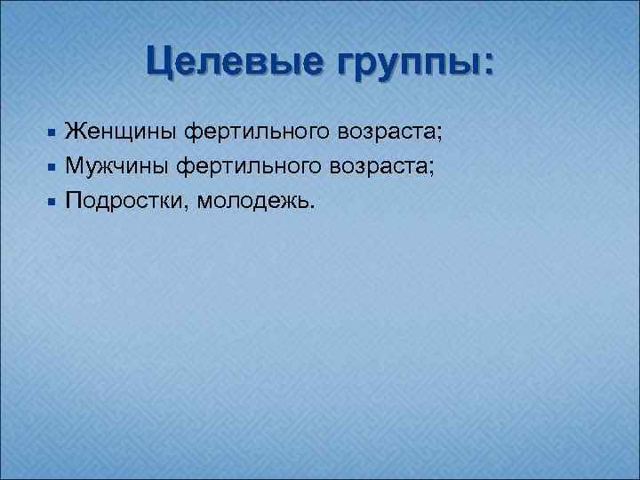 Целевые группы: Женщины фертильного возраста; Мужчины фертильного возраста; Подростки, молодежь. 