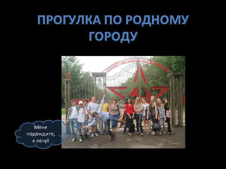 ПРОГУЛКА ПО РОДНОМУ ГОРОДУ Меня подождите, я лечу! 