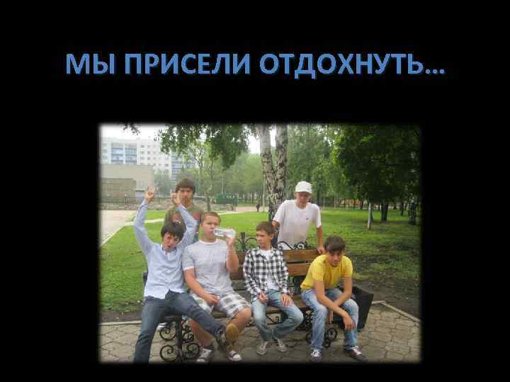 МЫ ПРИСЕЛИ ОТДОХНУТЬ… 