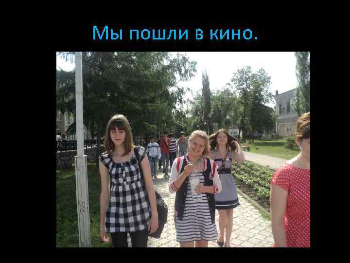 Мы пошли в кино. 