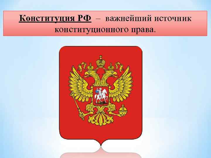 Конституция РФ – важнейший источник конституционного права. 