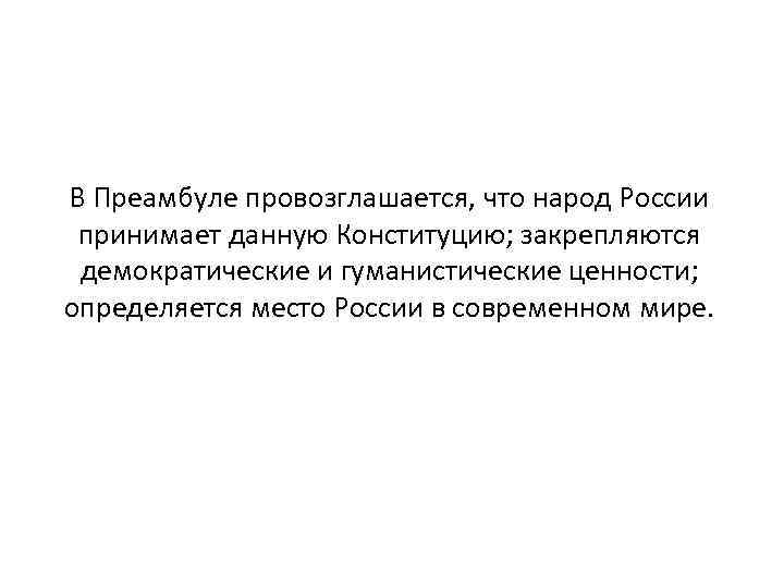 В Преамбуле провозглашается, что народ России принимает данную Конституцию; закрепляются демократические и гуманистические ценности;