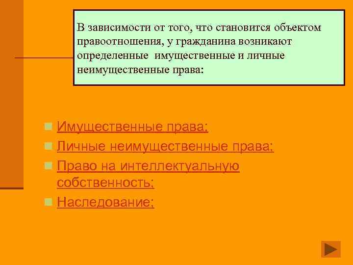 В зависимости от того, что становится объектом правоотношения, у гражданина возникают определенные имущественные и