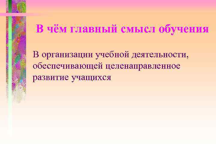 В чём главный смысл обучения В организации учебной деятельности, обеспечивающей целенаправленное развитие учащихся 