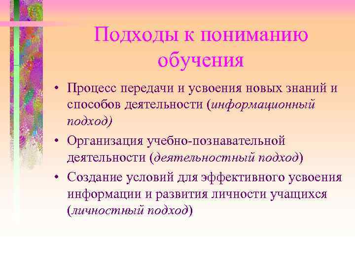  Подходы к пониманию обучения • Процесс передачи и усвоения новых знаний и способов