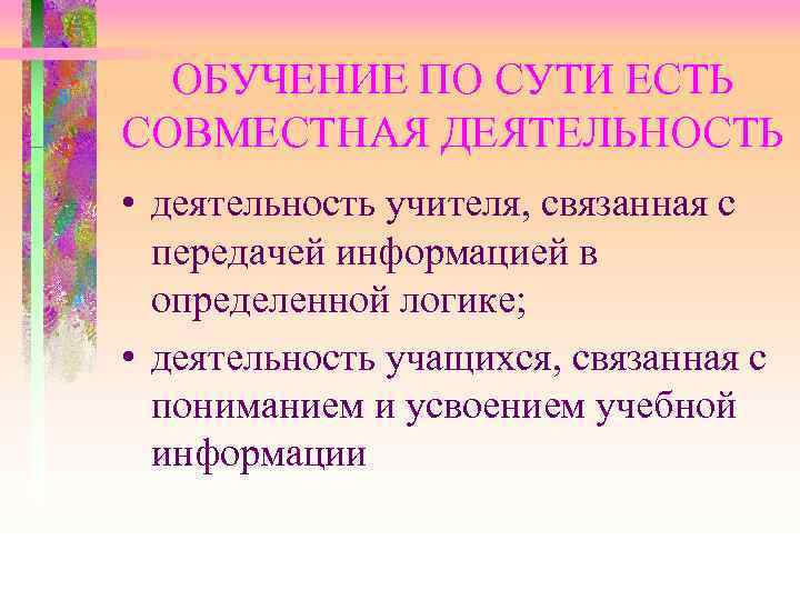  ОБУЧЕНИЕ ПО СУТИ ЕСТЬ СОВМЕСТНАЯ ДЕЯТЕЛЬНОСТЬ • деятельность учителя, связанная с передачей информацией