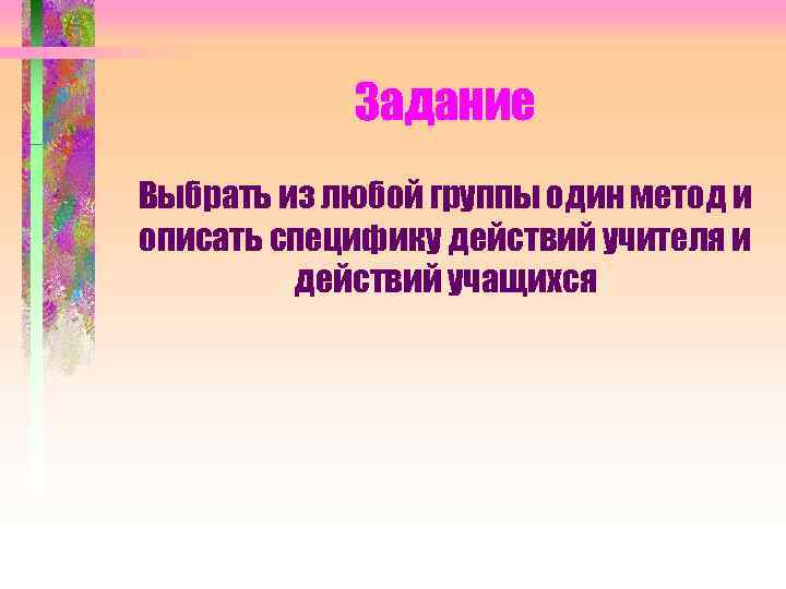  Задание Выбрать из любой группы один метод и описать специфику действий учителя и