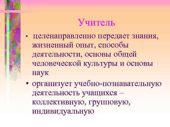  Учитель • целенаправленно передает знания, жизненный опыт, способы деятельности, основы общей человеческой культуры