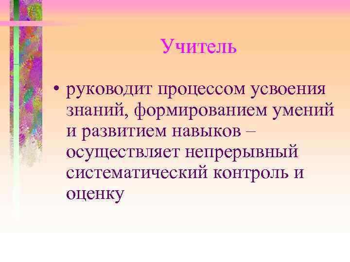  Учитель • руководит процессом усвоения знаний, формированием умений и развитием навыков – осуществляет