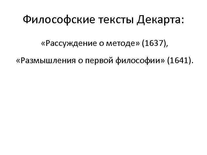 Философские тексты Декарта: «Рассуждение о методе» (1637), «Размышления о первой философии» (1641). 