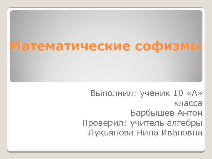Математические софизмы Выполнил: ученик 10 «А» класса Барбышев Антон Проверил: учитель алгебры Лукьянова Нина