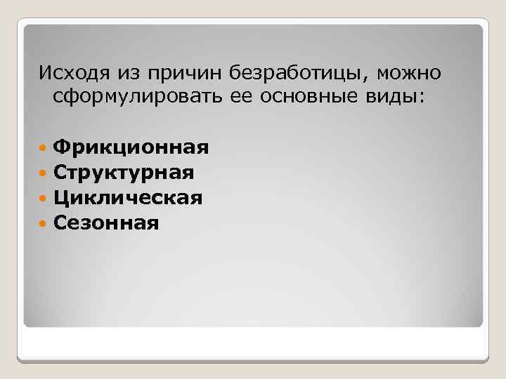 Исходя из причин безработицы, можно сформулировать ее основные виды: Фрикционная Структурная Циклическая Сезонная 