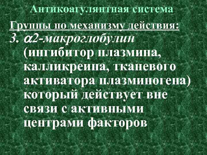 Антикоагулянтная система Группы по механизму действия: 3. 2 -макроглобулин (ингибитор плазмина, калликреина, тканевого активатора