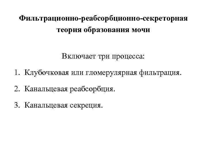 Фильтрационно-реабсорбционно-секреторная теория образования мочи Включает три процесса: 1. Клубочковая или гломерулярная фильтрация. 2. Канальцевая