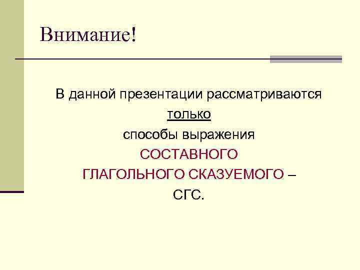 Внимание! В данной презентации рассматриваются только способы выражения СОСТАВНОГО ГЛАГОЛЬНОГО СКАЗУЕМОГО – СГС. 