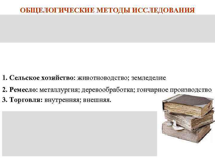 ОБЩЕЛОГИЧЕСКИЕ МЕТОДЫ ИССЛЕДОВАНИЯ 1. Сельское хозяйство: животноводство; земледелие 2. Ремесло: металлургия; деревообработка; гончарное производство