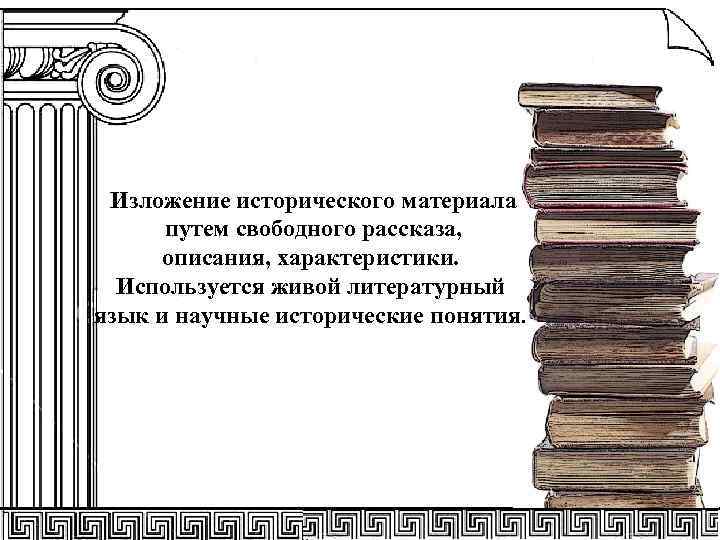 Изложение исторического материала путем свободного рассказа, описания, характеристики. Используется живой литературный язык и научные
