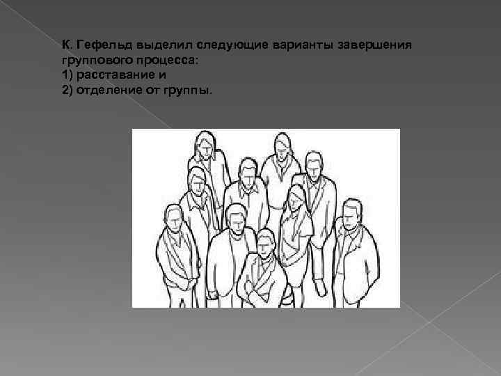К. Гефельд выделил следующие варианты завершения группового процесса: 1) расставание и 2) отделение от