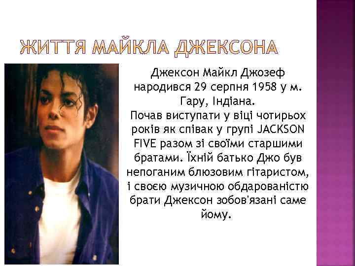 Джексон Майкл Джозеф народився 29 серпня 1958 у м. Гару, Індіана. Почав виступати у