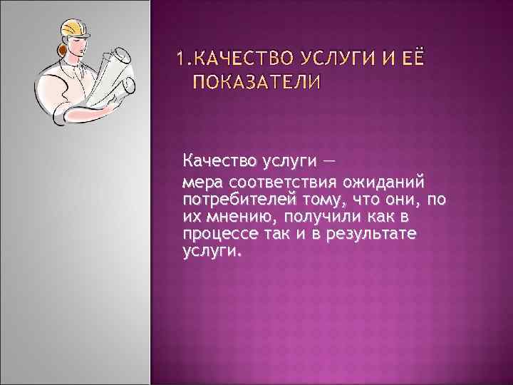 1. КАЧЕСТВО УСЛУГИ И ЕЁ ПОКАЗАТЕЛИ Качество услуги ― мера соответствия ожиданий потребителей тому,
