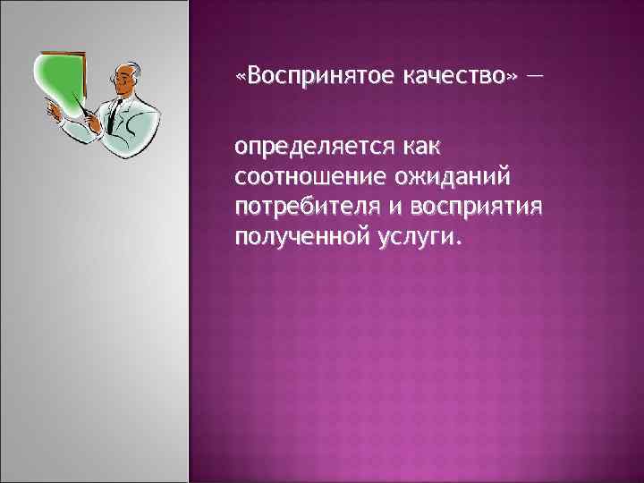  «Воспринятое качество» ― определяется как соотношение ожиданий потребителя и восприятия полученной услуги. 