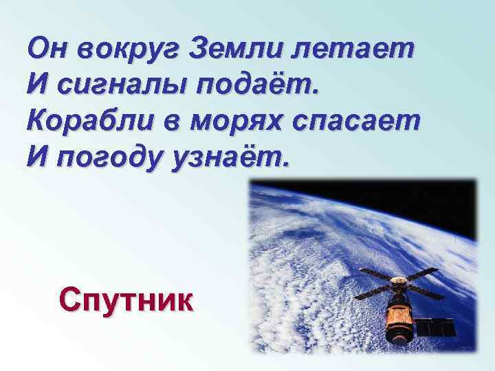 Он вокруг Земли летает И сигналы подаёт. Корабли в морях спасает И погоду узнаёт.