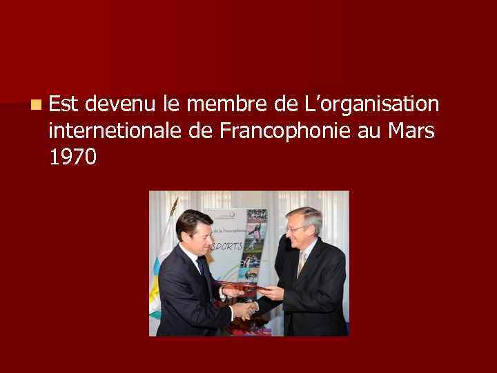n Est devenu le membre de L’organisation internetionale de Francophonie au Mars 1970 