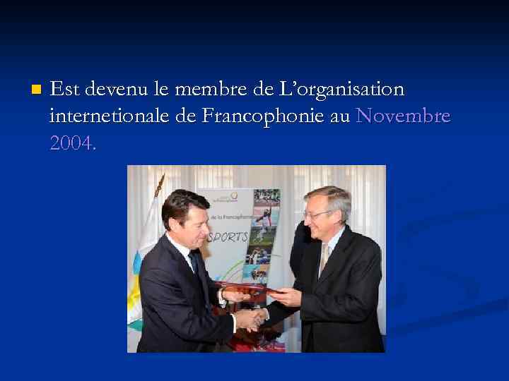 n Est devenu le membre de L’organisation internetionale de Francophonie au Novembre 2004. 