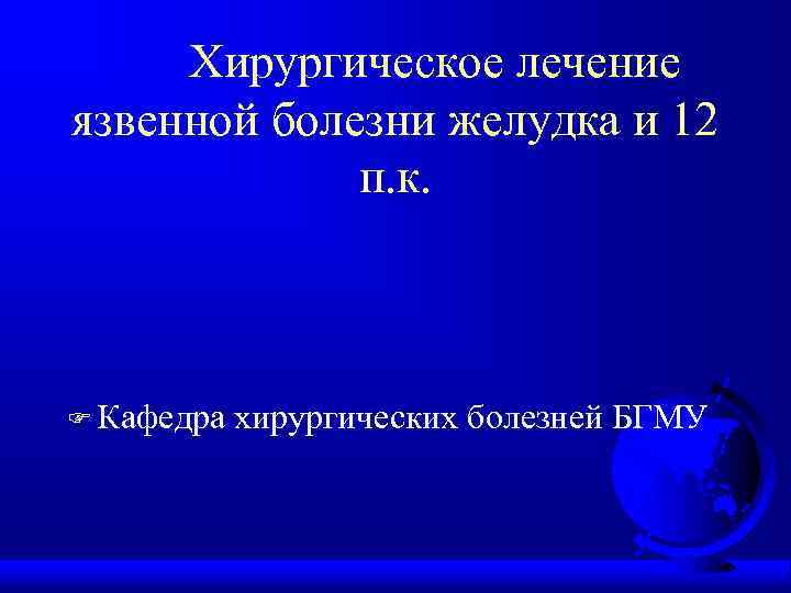 Хирургическое лечение язвенной болезни желудка и 12 п. к. F Кафедра хирургических болезней БГМУ