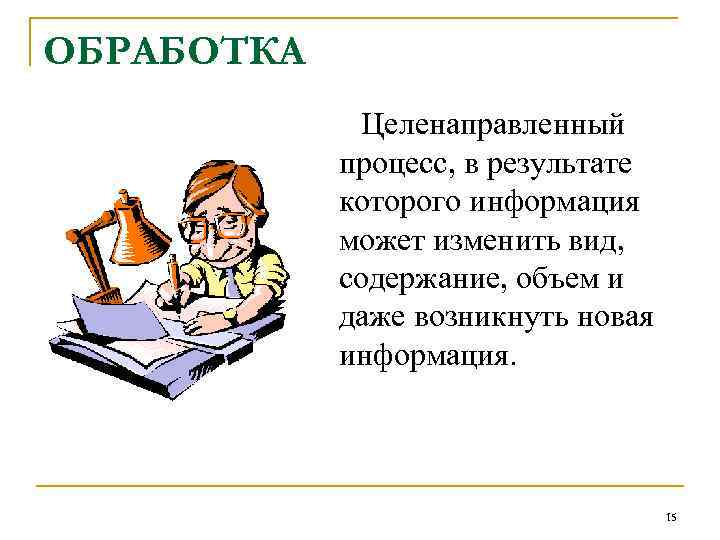 ОБРАБОТКА Целенаправленный процесс, в результате которого информация может изменить вид, содержание, объем и даже