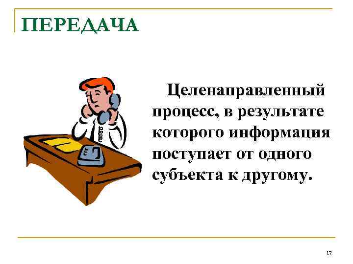 ПЕРЕДАЧА Целенаправленный процесс, в результате которого информация поступает от одного субъекта к другому. 17