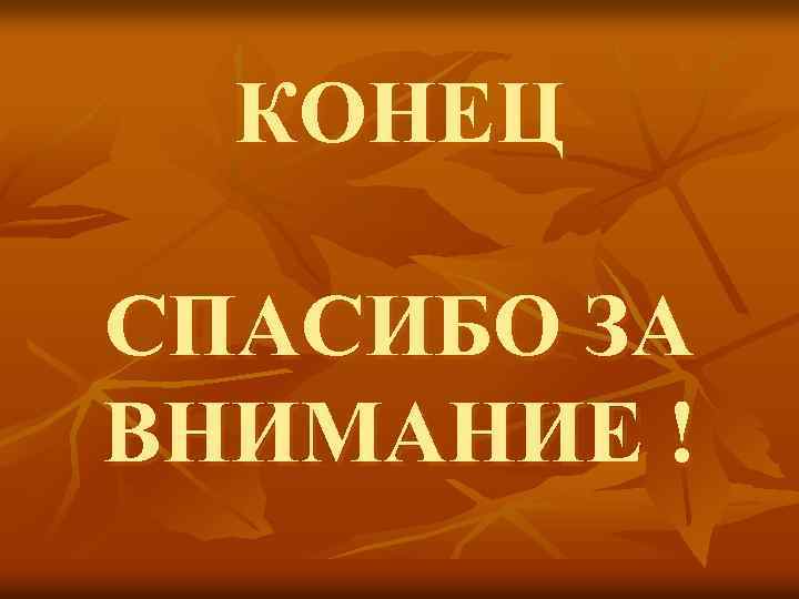 КОНЕЦ СПАСИБО ЗА ВНИМАНИЕ ! 