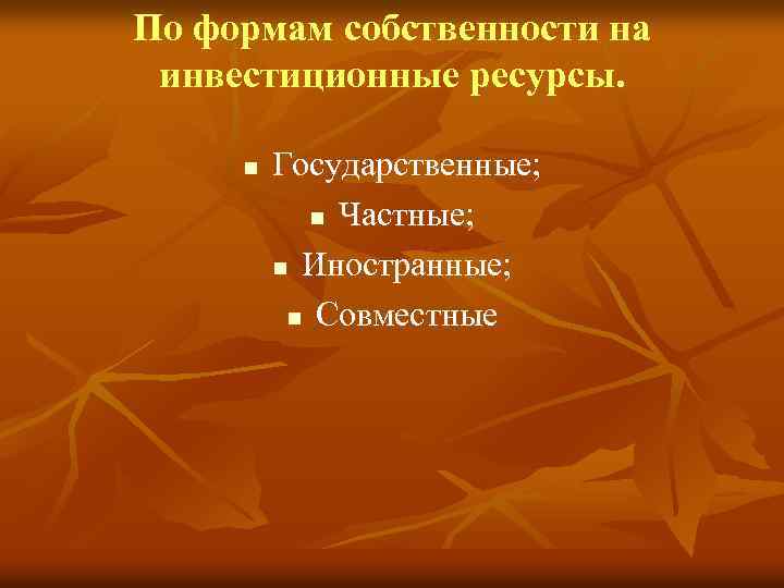По формам собственности на инвестиционные ресурсы. n Государственные; n Частные; n Иностранные; n Совместные